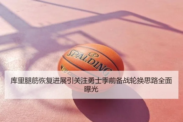库里腿筋恢复进展引关注勇士季前备战轮换思路全面曝光