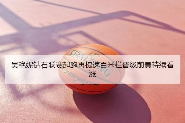 吴艳妮钻石联赛起跑再提速百米栏晋级前景持续看涨