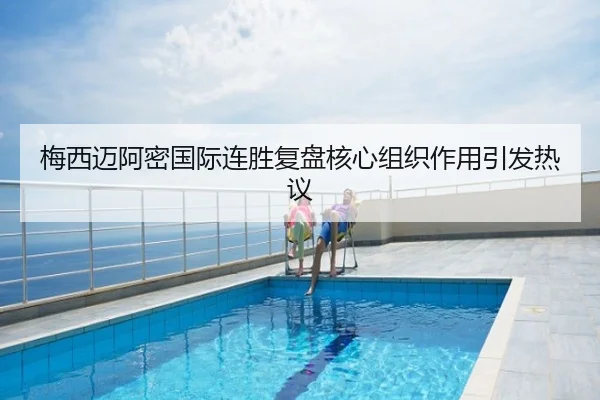 梅西迈阿密国际连胜复盘核心组织作用引发热议