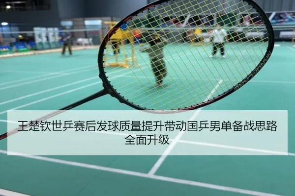 王楚钦世乒赛后发球质量提升带动国乒男单备战思路全面升级