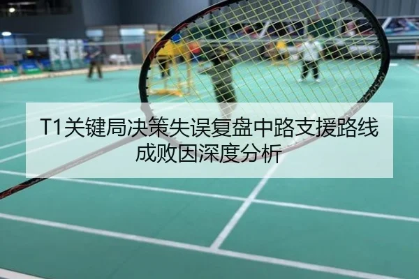 T1关键局决策失误复盘中路支援路线成败因深度分析
