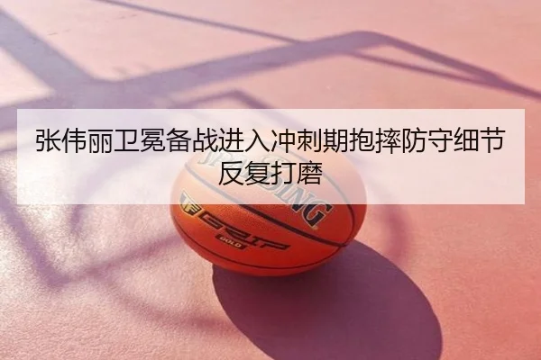 张伟丽卫冕备战进入冲刺期抱摔防守细节反复打磨