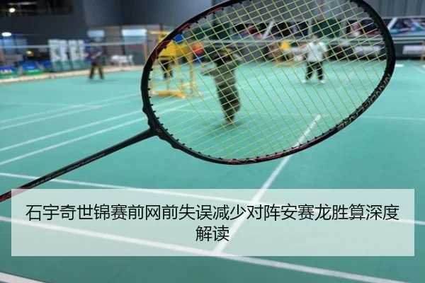 石宇奇世锦赛前网前失误减少对阵安赛龙胜算深度解读