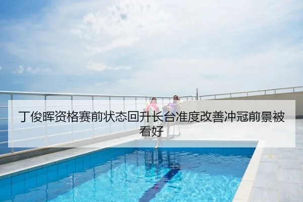 丁俊晖资格赛前状态回升长台准度改善冲冠前景被看好