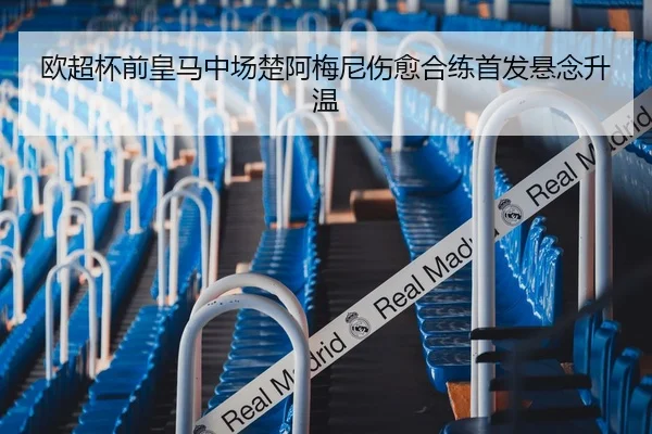 欧超杯前皇马中场楚阿梅尼伤愈合练首发悬念升温