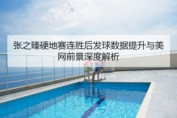 张之臻硬地赛连胜后发球数据提升与美网前景深度解析