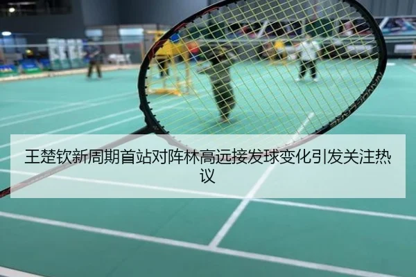 王楚钦新周期首站对阵林高远接发球变化引发关注热议
