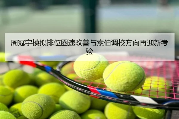 周冠宇模拟排位圈速改善与索伯调校方向再迎新考验