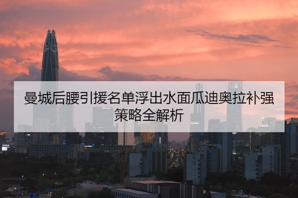 曼城后腰引援名单浮出水面瓜迪奥拉补强策略全解析