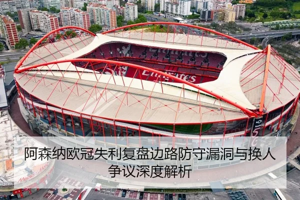 阿森纳欧冠失利复盘边路防守漏洞与换人争议深度解析