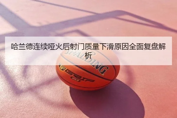 哈兰德连续哑火后射门质量下滑原因全面复盘解析