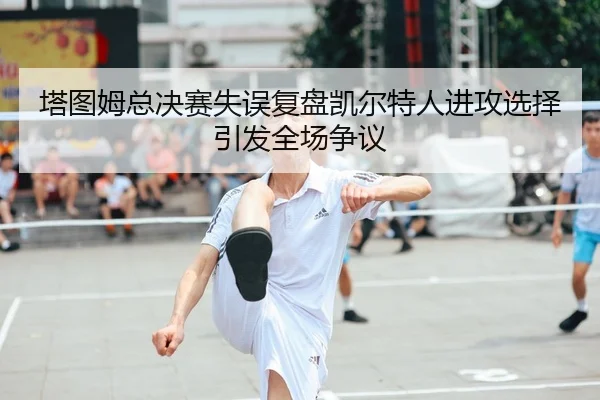 塔图姆总决赛失误复盘凯尔特人进攻选择引发全场争议