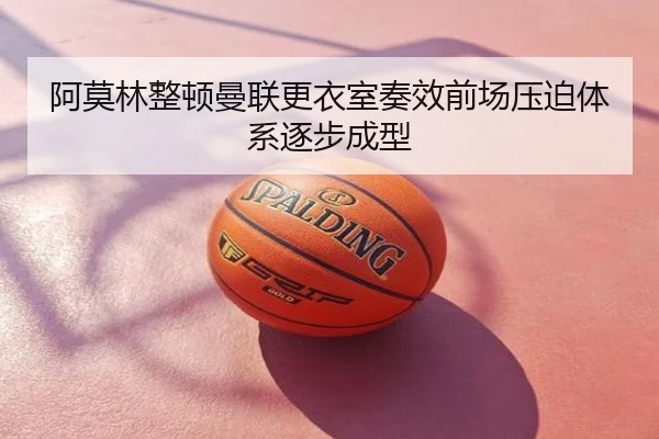 阿莫林整顿曼联更衣室奏效前场压迫体系逐步成型