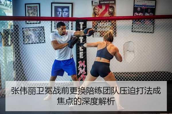张伟丽卫冕战前更换陪练团队压迫打法成焦点的深度解析