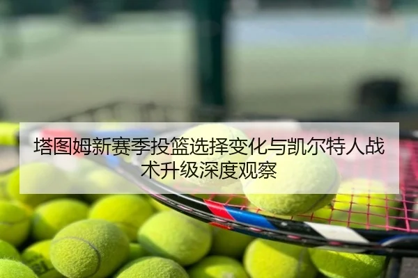 塔图姆新赛季投篮选择变化与凯尔特人战术升级深度观察
