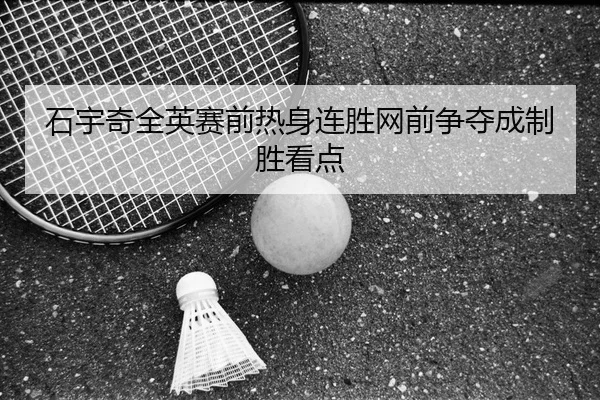 石宇奇全英赛前热身连胜网前争夺成制胜看点