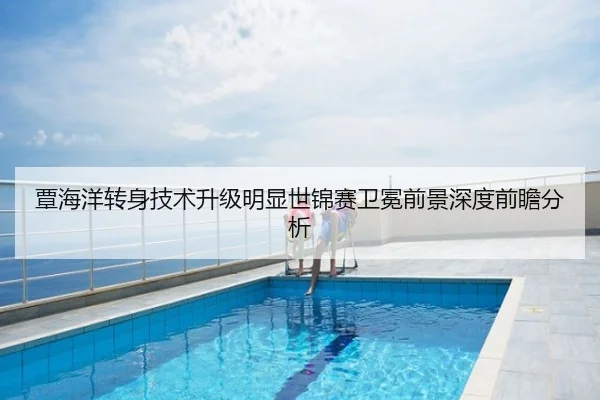 覃海洋转身技术升级明显世锦赛卫冕前景深度前瞻分析