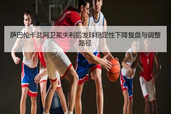 萨巴伦卡武网卫冕失利后发球稳定性下降复盘与调整路径